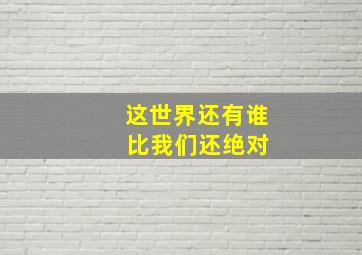 这世界还有谁 比我们还绝对